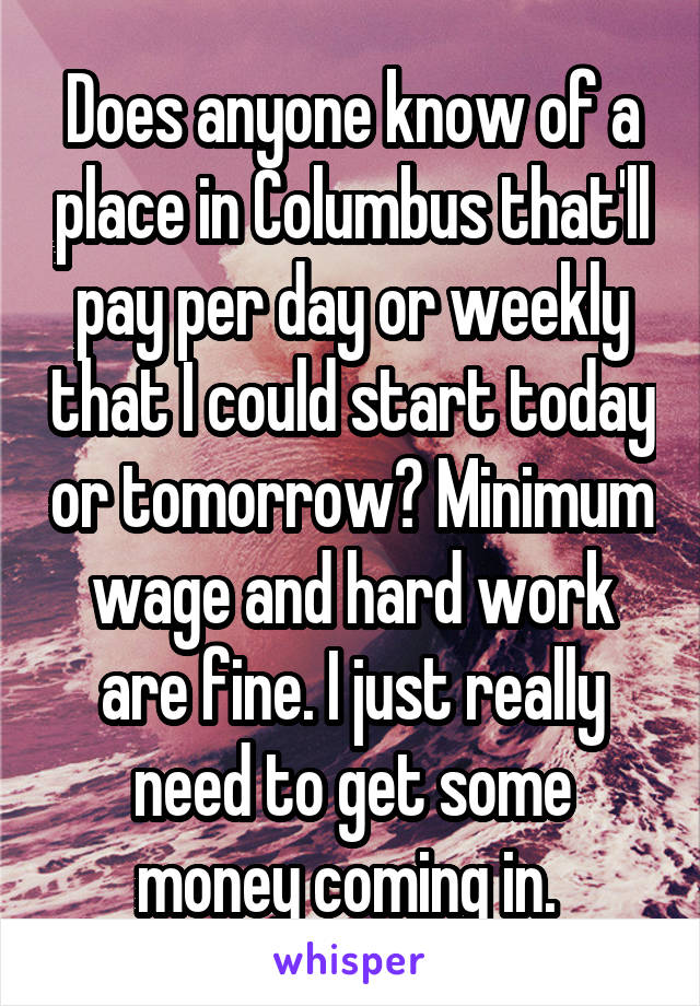 Does anyone know of a place in Columbus that'll pay per day or weekly that I could start today or tomorrow? Minimum wage and hard work are fine. I just really need to get some money coming in. 