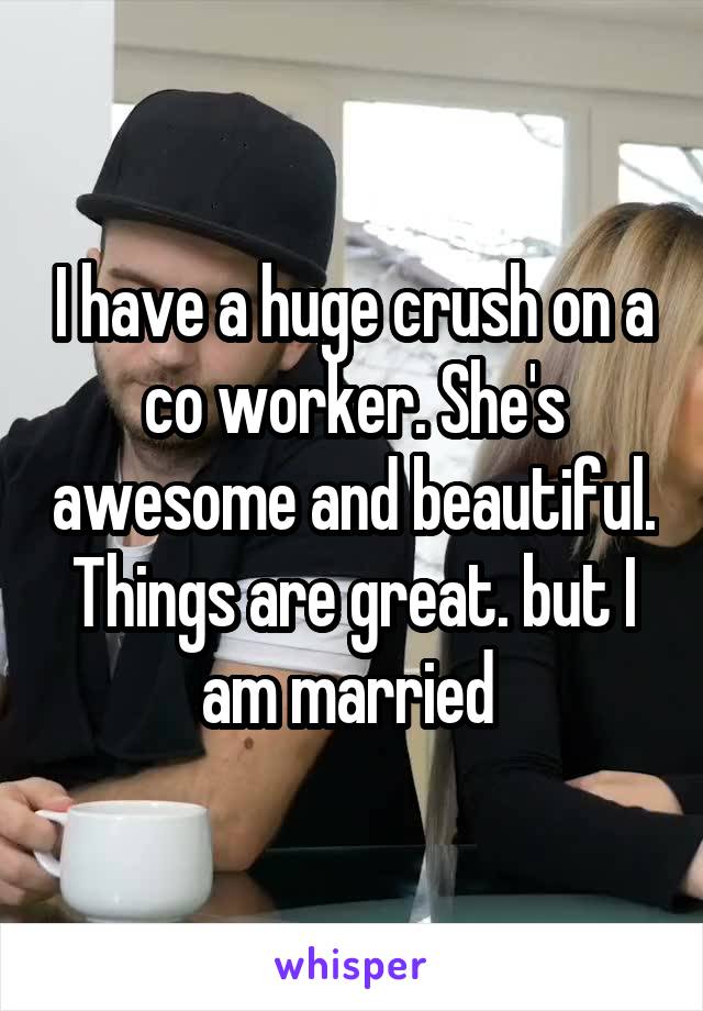 I have a huge crush on a co worker. She's awesome and beautiful. Things are great. but I am married 