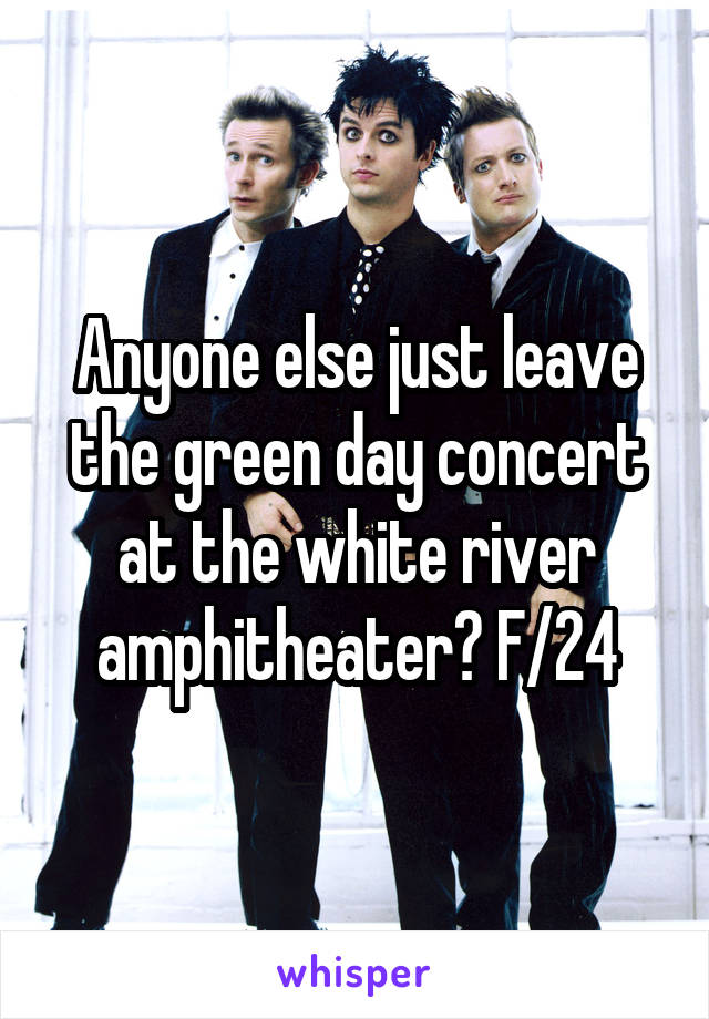 Anyone else just leave the green day concert at the white river amphitheater? F/24