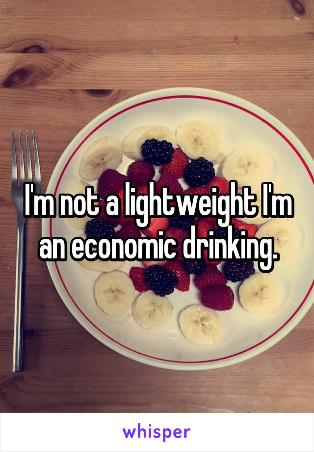 I'm not a lightweight I'm an economic drinking.