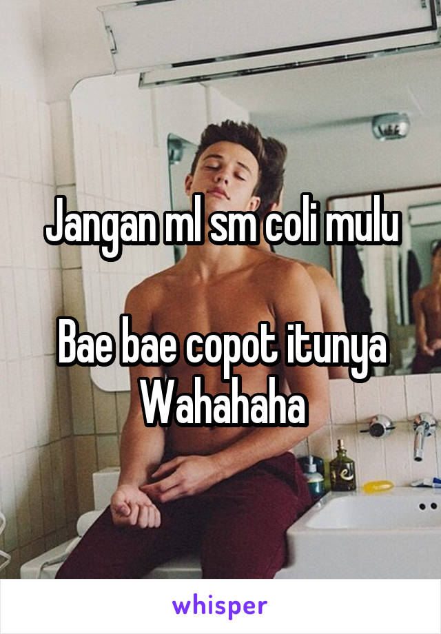 Jangan ml sm coli mulu

Bae bae copot itunya
Wahahaha