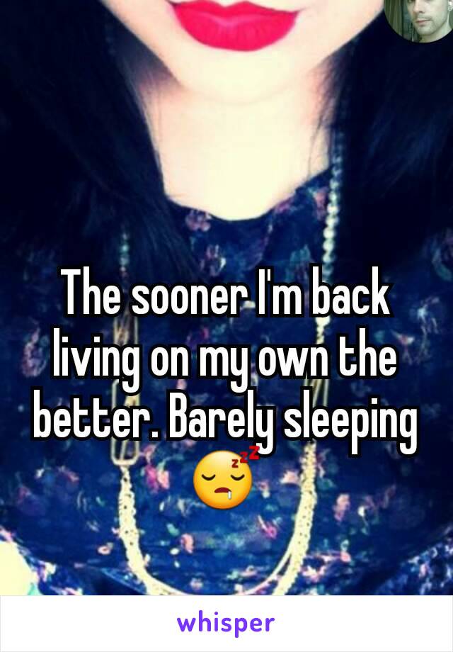 The sooner I'm back living on my own the better. Barely sleeping 😴