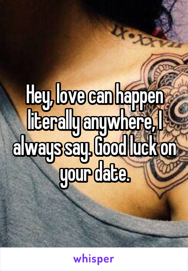 Hey, love can happen literally anywhere, I always say. Good luck on your date.