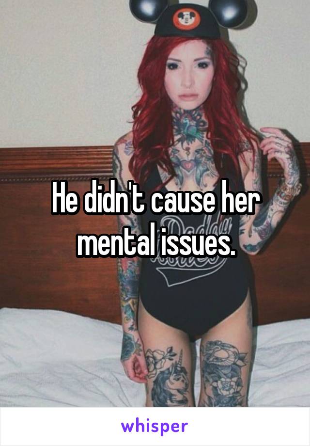 He didn't cause her mental issues.