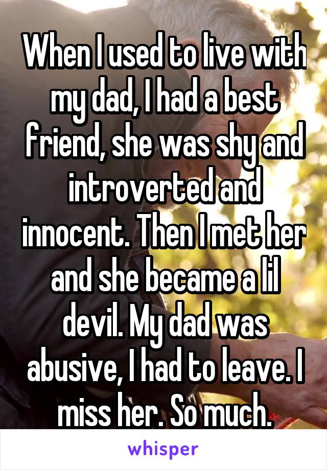 When I used to live with my dad, I had a best friend, she was shy and introverted and innocent. Then I met her and she became a lil devil. My dad was abusive, I had to leave. I miss her. So much.