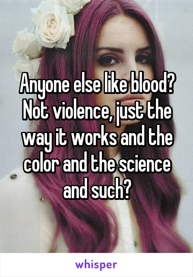 Anyone else like blood? Not violence, just the way it works and the color and the science and such?