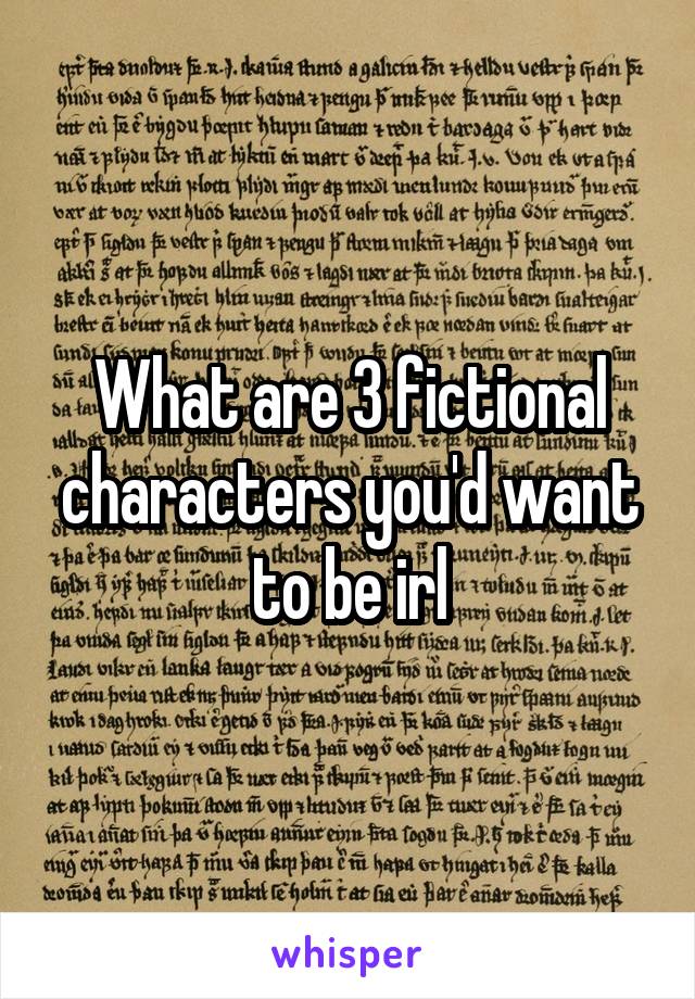 What are 3 fictional characters you'd want to be irl