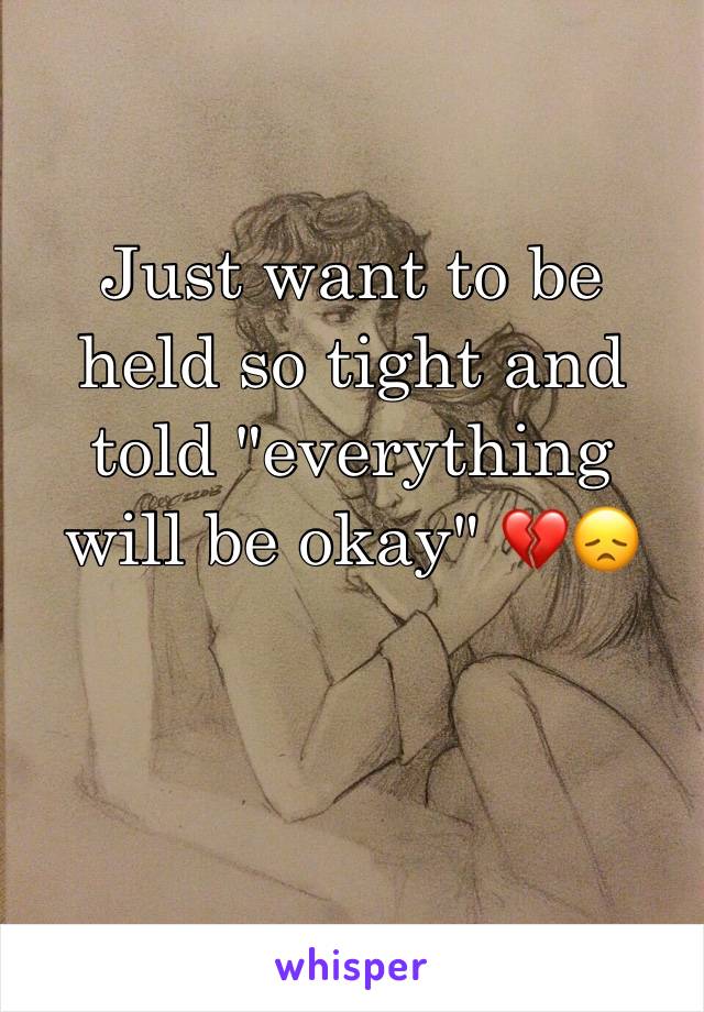 Just want to be held so tight and told "everything will be okay" 💔😞