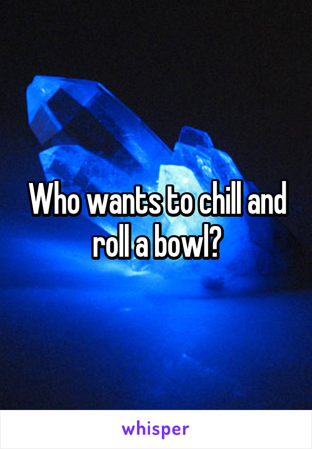 Who wants to chill and roll a bowl?