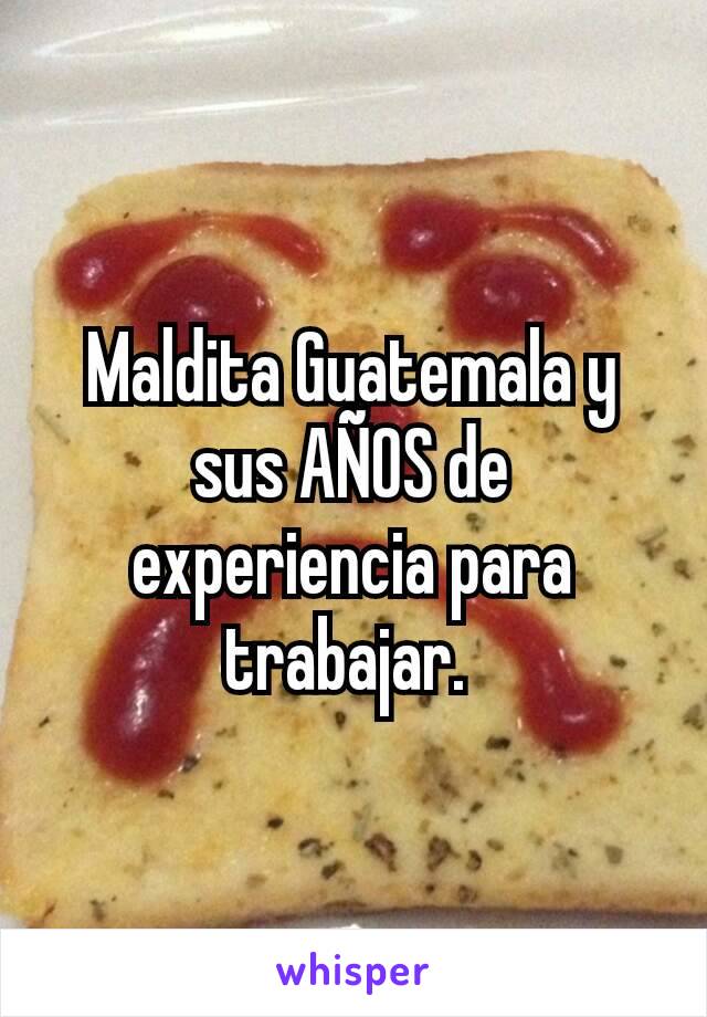 Maldita Guatemala y sus AÑOS de experiencia para trabajar. 