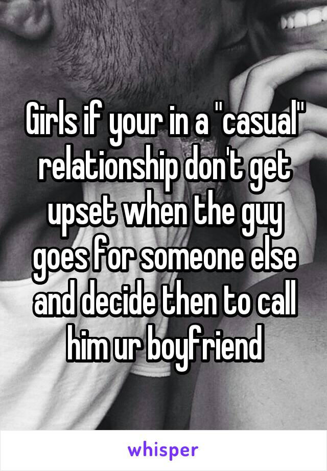 Girls if your in a "casual" relationship don't get upset when the guy goes for someone else and decide then to call him ur boyfriend