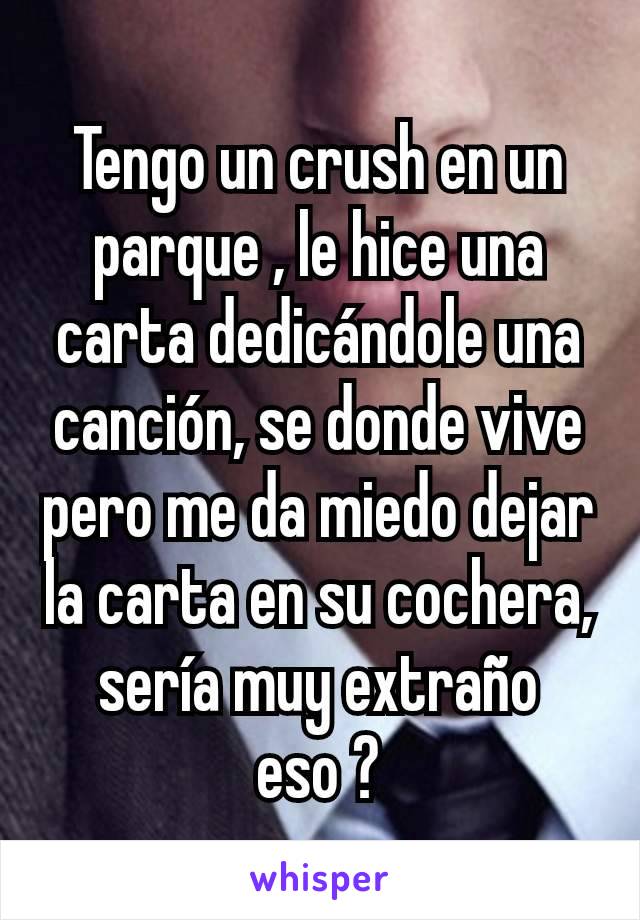 Tengo un crush en un parque , le hice una carta dedicándole una canción, se donde vive pero me da miedo dejar la carta en su cochera, sería muy extraño eso ?