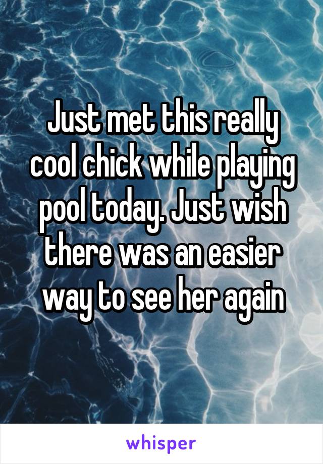 Just met this really cool chick while playing pool today. Just wish there was an easier way to see her again
