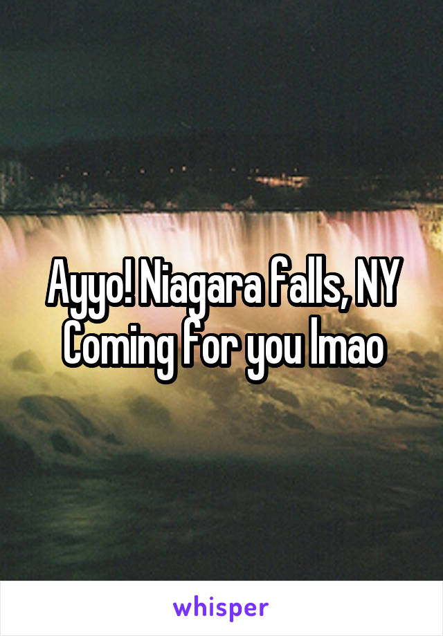 Ayyo! Niagara falls, NY
Coming for you lmao