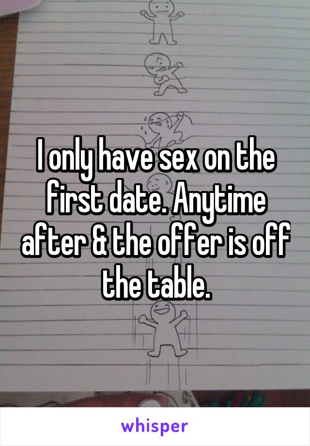 I only have sex on the first date. Anytime after & the offer is off the table.