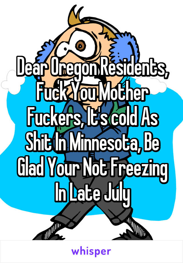 Dear Oregon Residents, Fuck You Mother Fuckers, It's cold As Shit In Minnesota, Be Glad Your Not Freezing In Late July