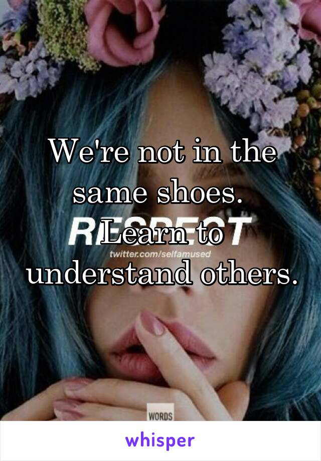 We're not in the same shoes. 
Learn to understand others. 