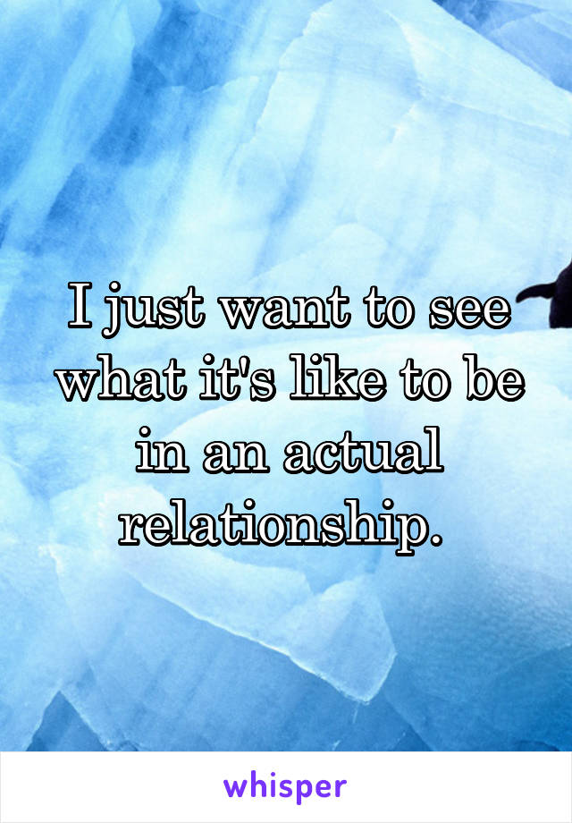 I just want to see what it's like to be in an actual relationship. 