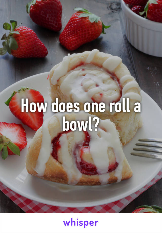 How does one roll a bowl?