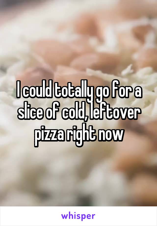 I could totally go for a slice of cold, leftover pizza right now