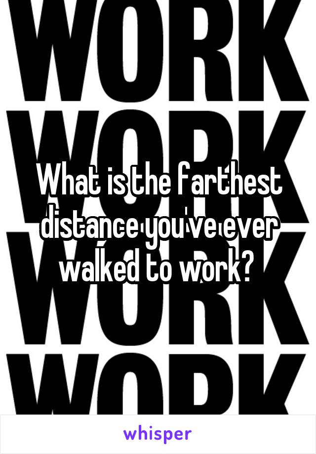 What is the farthest distance you've ever walked to work? 