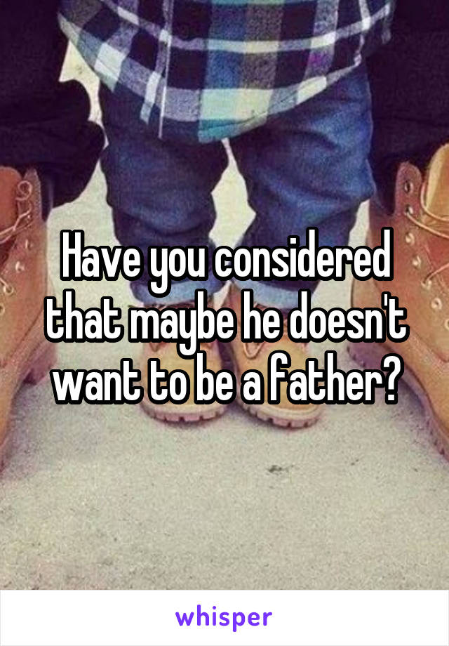 Have you considered that maybe he doesn't want to be a father?