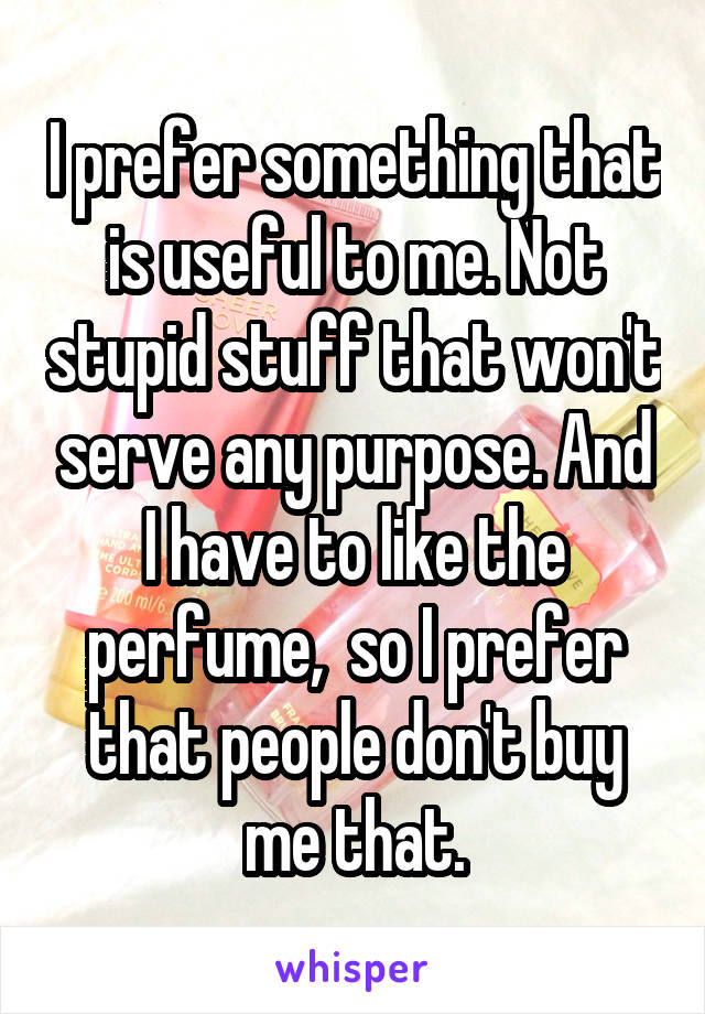 I prefer something that is useful to me. Not stupid stuff that won't serve any purpose. And I have to like the perfume,  so I prefer that people don't buy me that.