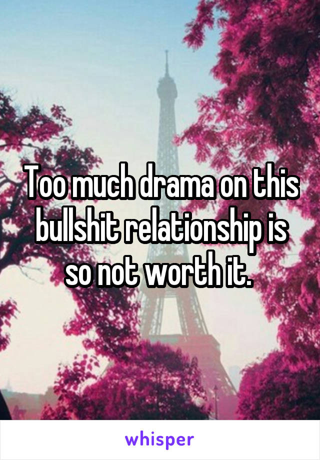 Too much drama on this bullshit relationship is so not worth it. 