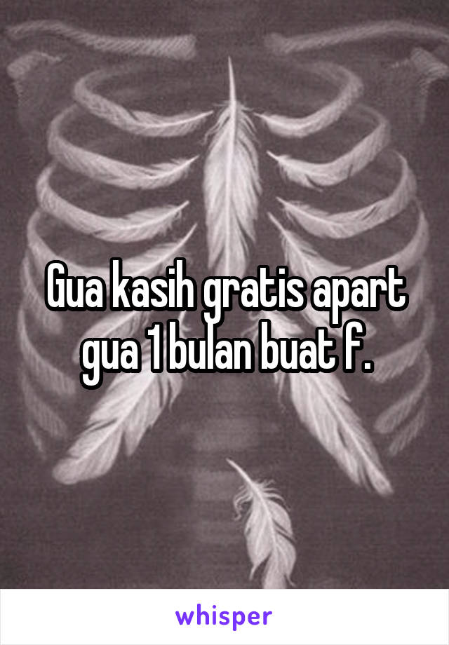 Gua kasih gratis apart gua 1 bulan buat f.