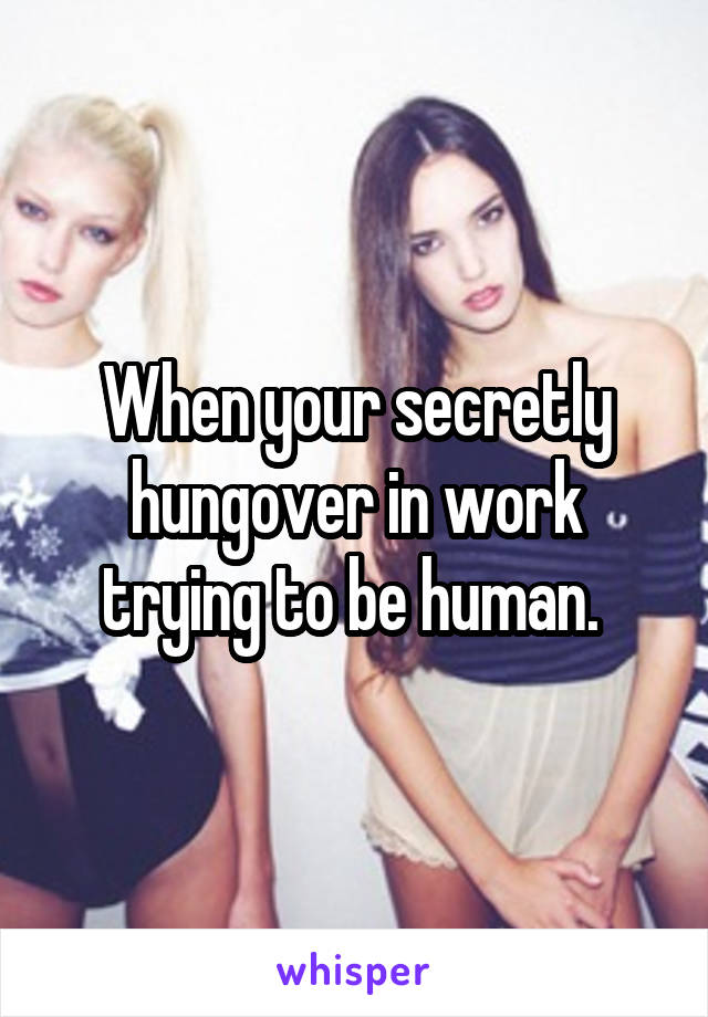 When your secretly hungover in work trying to be human. 