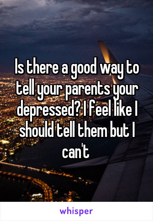 Is there a good way to tell your parents your depressed? I feel like I should tell them but I can't 