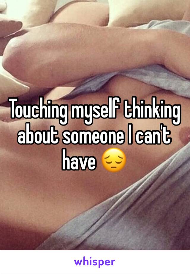 Touching myself thinking about someone I can't have 😔