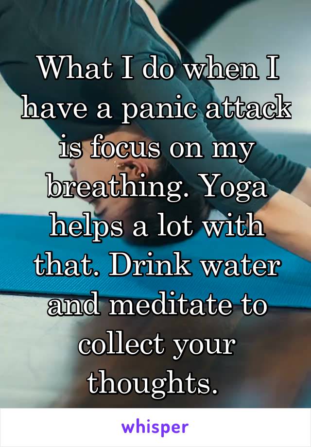 What I do when I have a panic attack is focus on my breathing. Yoga helps a lot with that. Drink water and meditate to collect your thoughts. 