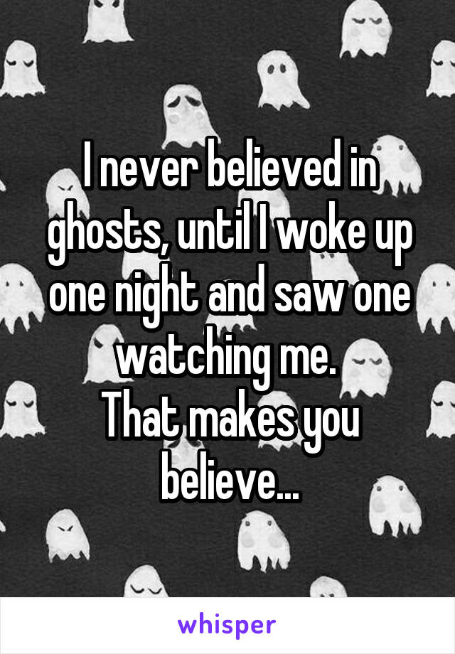 I never believed in ghosts, until I woke up one night and saw one watching me. 
That makes you believe...