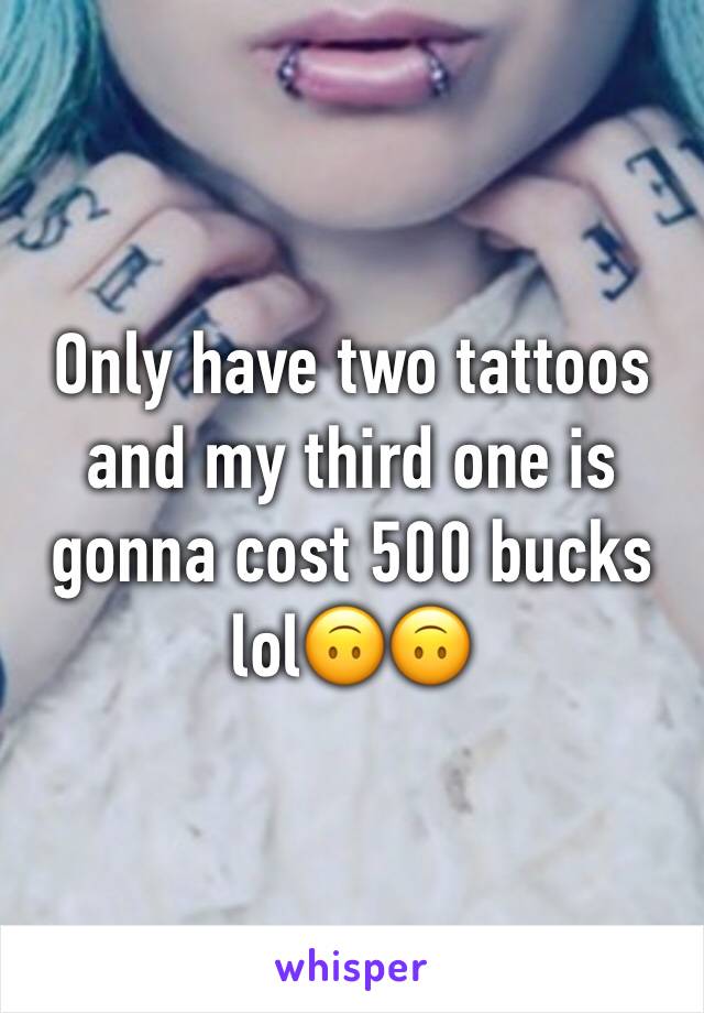 Only have two tattoos and my third one is gonna cost 500 bucks lol🙃🙃