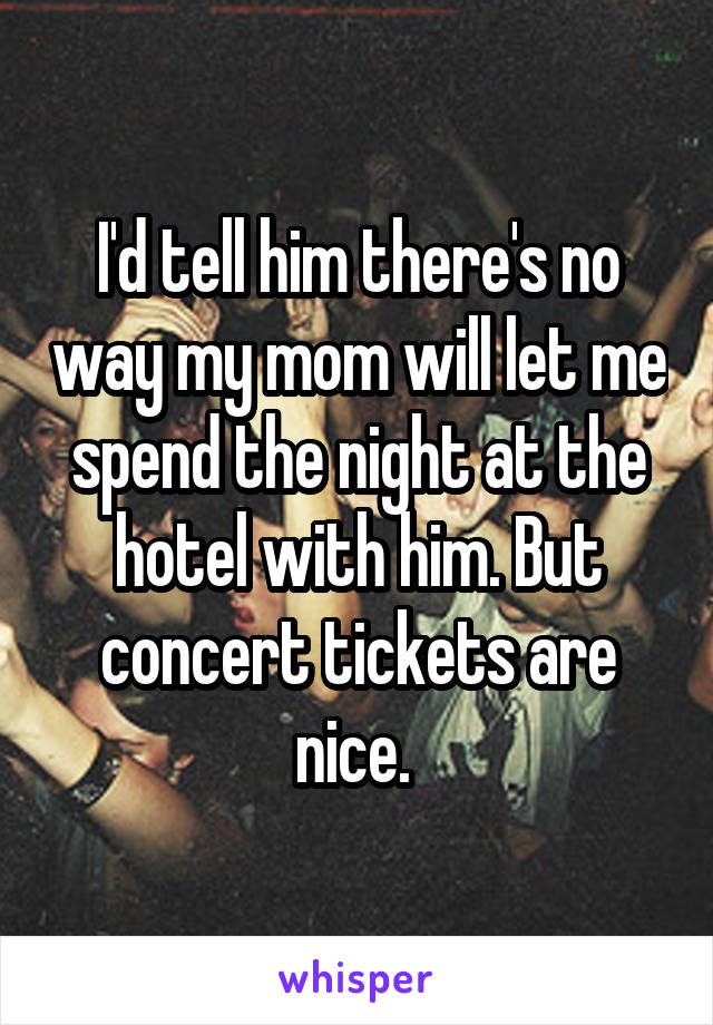 I'd tell him there's no way my mom will let me spend the night at the hotel with him. But concert tickets are nice. 