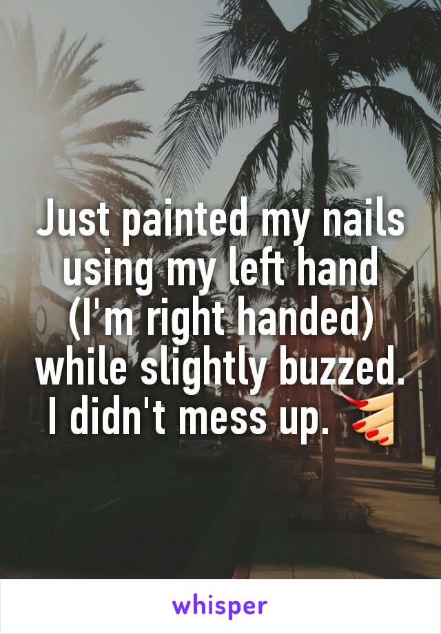 Just painted my nails using my left hand (I'm right handed) while slightly buzzed. I didn't mess up.💅