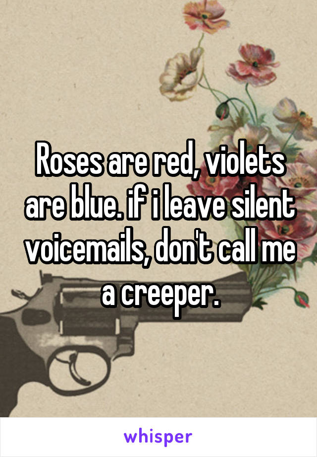 Roses are red, violets are blue. if i leave silent voicemails, don't call me a creeper.