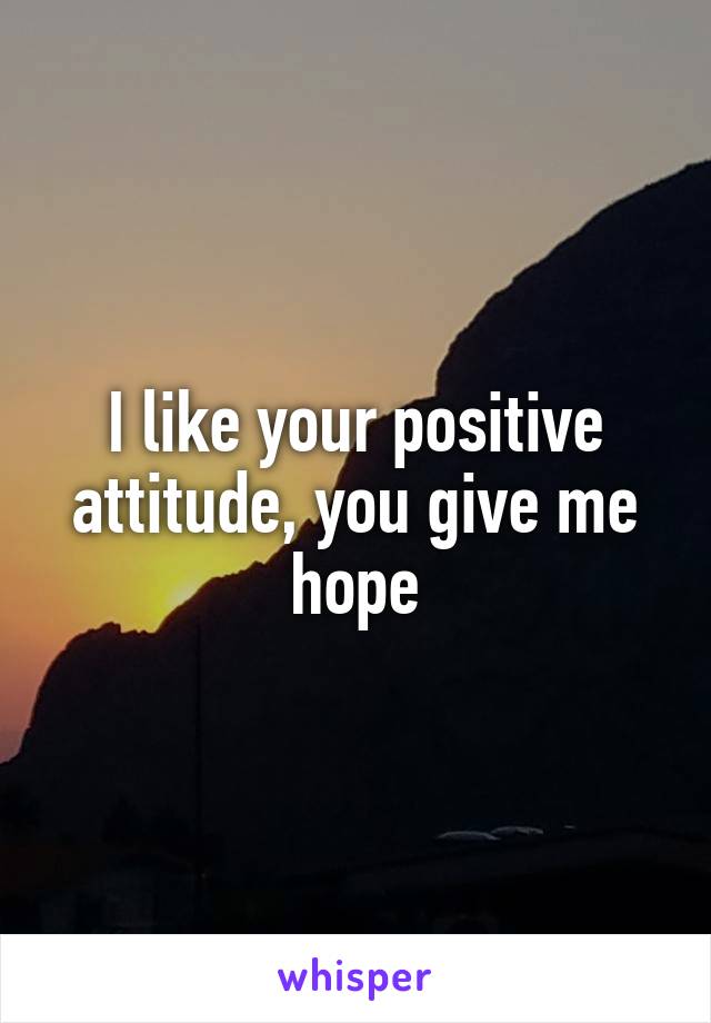 I like your positive attitude, you give me hope