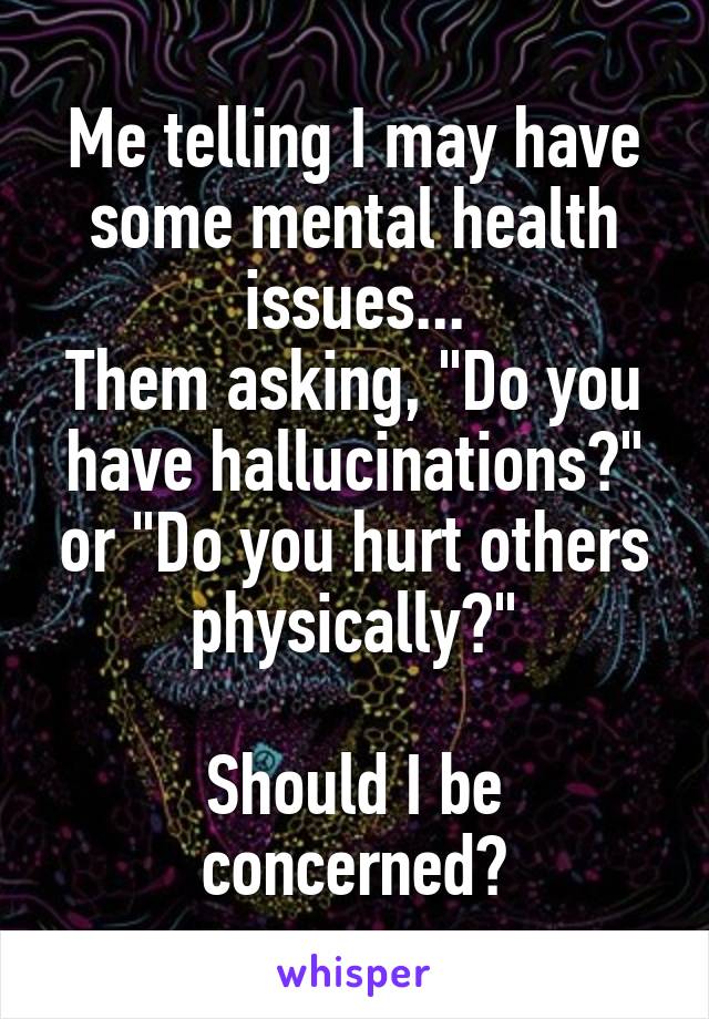 Me telling I may have some mental health issues...
Them asking, "Do you have hallucinations?" or "Do you hurt others physically?"

Should I be concerned?