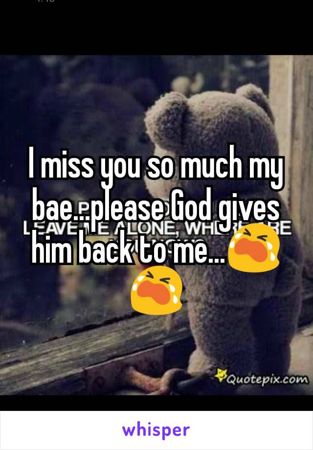 I miss you so much my bae...please God gives him back to me...😭😭