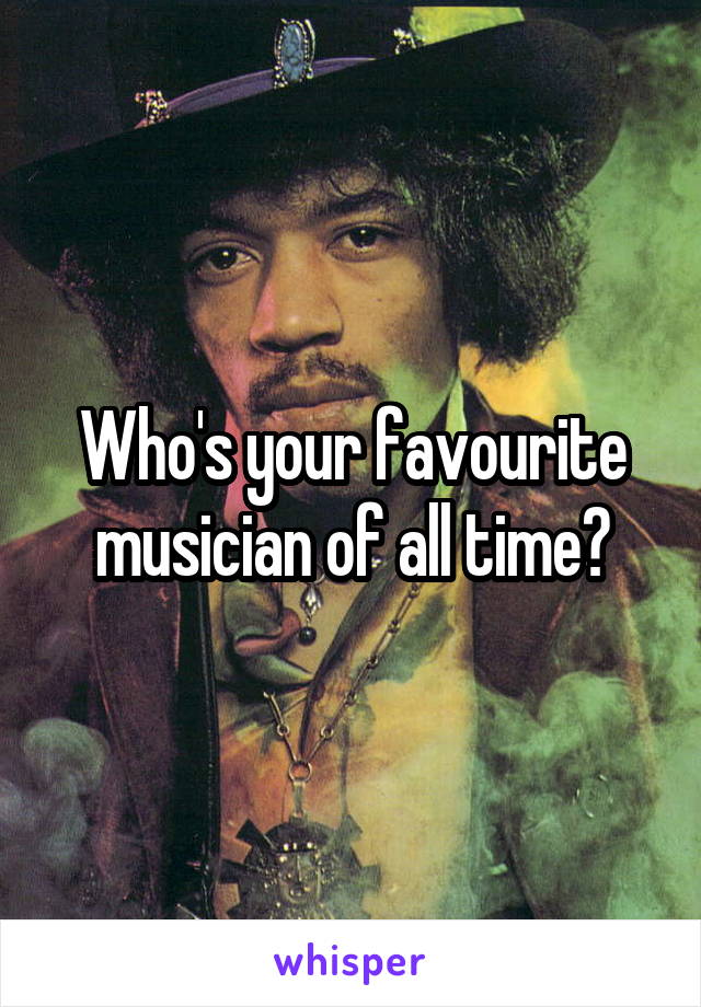 Who's your favourite musician of all time?