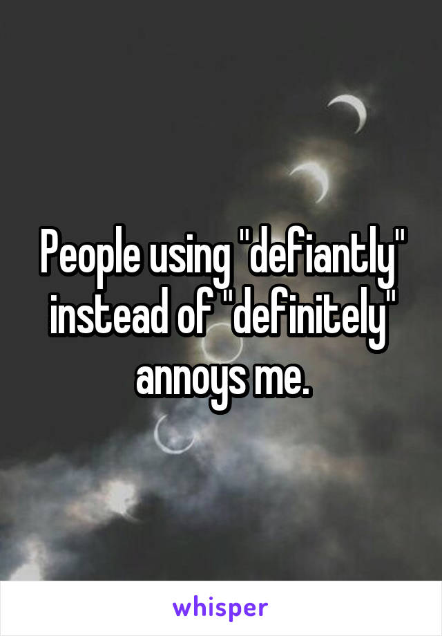 People using "defiantly" instead of "definitely" annoys me.