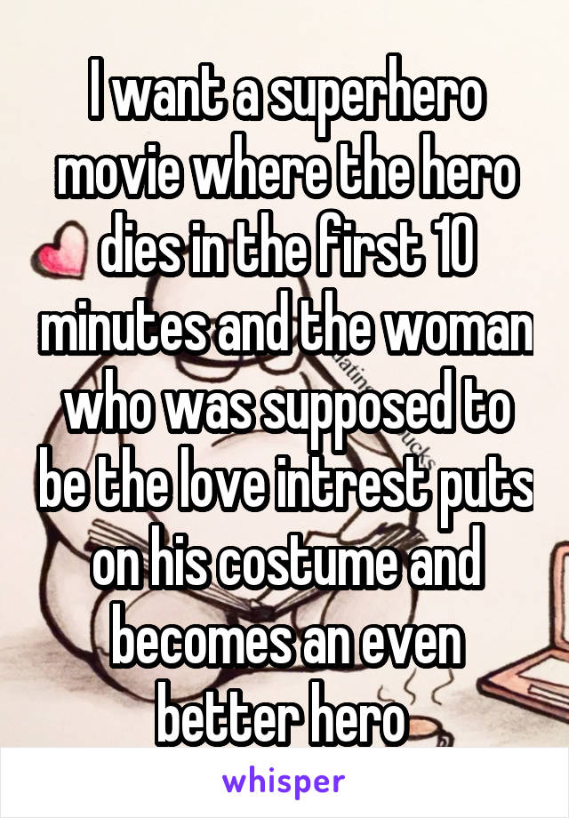 I want a superhero movie where the hero dies in the first 10 minutes and the woman who was supposed to be the love intrest puts on his costume and becomes an even better hero 