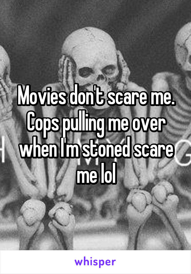 Movies don't scare me. Cops pulling me over when I'm stoned scare me lol