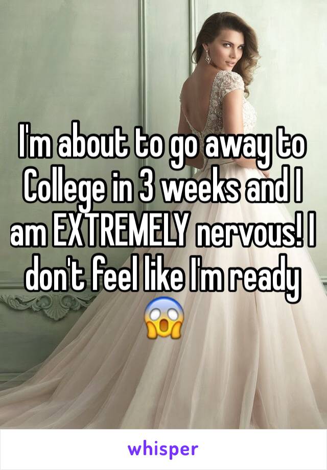 I'm about to go away to College in 3 weeks and I am EXTREMELY nervous! I don't feel like I'm ready 😱