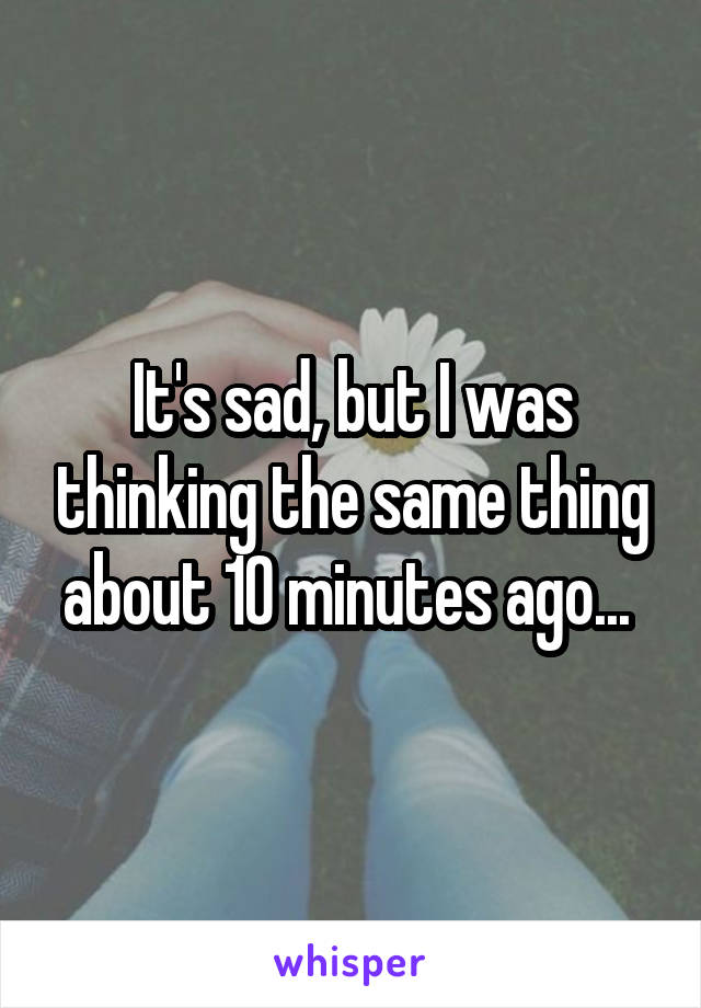 It's sad, but I was thinking the same thing about 10 minutes ago... 