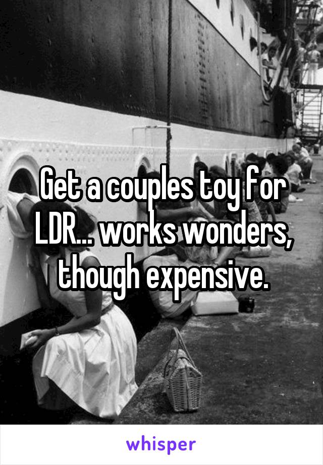 Get a couples toy for LDR... works wonders, though expensive.