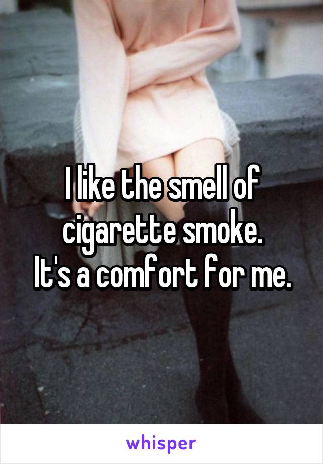 I like the smell of cigarette smoke.
It's a comfort for me.