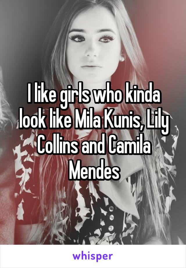 I like girls who kinda look like Mila Kunis, Lily Collins and Camila Mendes